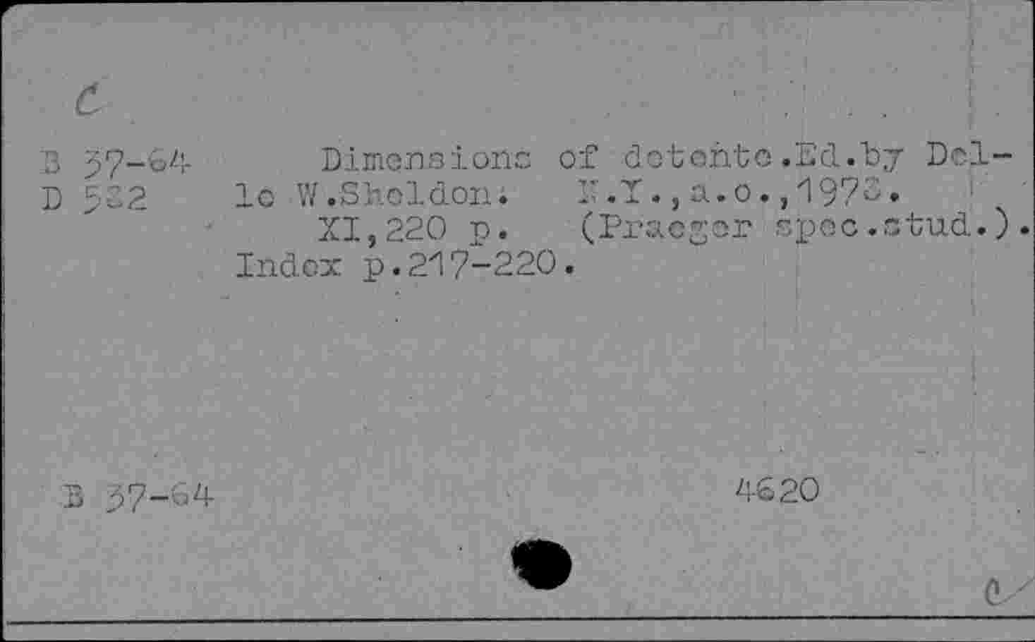 ﻿3 57-04 Dimensions of dot onto .Ed."by Del-D 522 1c W .Sheldon.	X.X.,a.о.,1970•
XI,220 n. (Praeger spec.stud.). Index p.217-220.
В 37-04
4620